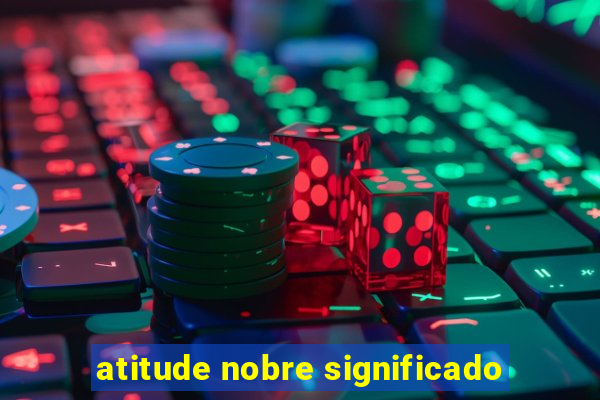 atitude nobre significado