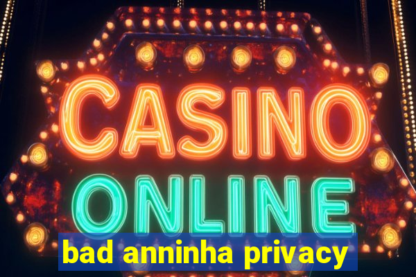 bad anninha privacy